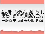 连云港一级保安员证书如何领取有哪些渠道呢(连云港一级保安员证书领取渠道)
