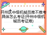开州区中级机械员难不难考具体怎么考证(开州中级机械员考证难)