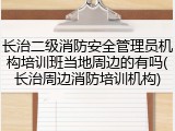 长治二级消防安全管理员机构培训班当地周边的有吗(长治周边消防培训机构)