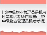 上饶中级物业管理员是机考还是笔试考场在哪里(上饶中级物业管理员机考考场)