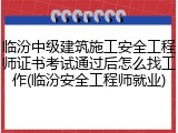 临汾中级建筑施工安全工程师证书考试通过后怎么找工作(临汾安全工程师就业)