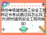 朔州中级建筑施工安全工程师证书考试通过后怎么找工作(朔州建筑安全工程师就业)