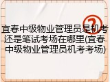 宜春中级物业管理员是机考还是笔试考场在哪里(宜春中级物业管理员机考考场)