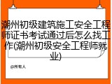 潮州初级建筑施工安全工程师证书考试通过后怎么找工作(潮州初级安全工程师就业)