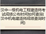 汉中一级机电工程建造师考试成绩公布时间如何查询(汉中机电建造师成绩查询时间)