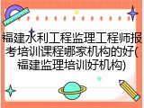 福建水利工程监理工程师报考培训课程哪家机构的好(福建监理培训好机构)
