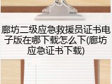 廊坊二级应急救援员证书电子版在哪下载怎么下(廊坊应急证书下载)