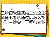 三沙初级建筑施工安全工程师证书考试通过后怎么找工作(三沙安全工程师就业)