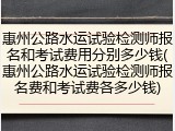 惠州公路水运试验检测师报名和考试费用分别多少钱(惠州公路水运试验检测师报名费和考试费各多少钱)