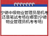 宁德中级物业管理员是机考还是笔试考场在哪里(宁德物业管理员机考考场)