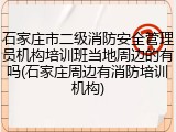 石家庄市二级消防安全管理员机构培训班当地周边的有吗(石家庄周边有消防培训机构)