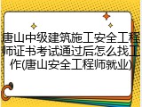 唐山中级建筑施工安全工程师证书考试通过后怎么找工作(唐山安全工程师就业)