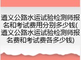 遵义公路水运试验检测师报名和考试费用分别多少钱(遵义公路水运试验检测师报名费和考试费各多少钱)