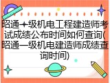 昭通一级机电工程建造师考试成绩公布时间如何查询(昭通一级机电建造师成绩查询时间)