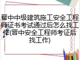 晋中中级建筑施工安全工程师证书考试通过后怎么找工作(晋中安全工程师考证后找工作)