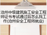 沧州中级建筑施工安全工程师证书考试通过后怎么找工作(沧州安全工程师就业)