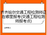 齐齐哈尔交通工程检测师证在哪里报考(交通工程检测师报考点)