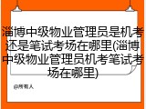 淄博中级物业管理员是机考还是笔试考场在哪里(淄博中级物业管理员机考笔试考场在哪里)