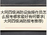 大同四级消防设施操作员怎么报考哪家最好有何要求(大同四级消防报考推荐)