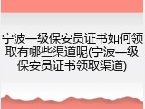 宁波一级保安员证书如何领取有哪些渠道呢(宁波一级保安员证书领取渠道)