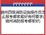 锦州四级消防设施操作员怎么报考哪家最好有何要求(锦州消防报考哪家好)