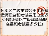 怀柔区二级市政公用工程建造师报名和考试费用分别多少钱(怀柔区二级建造师报名费和考试费多少钱)