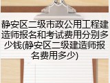 静安区二级市政公用工程建造师报名和考试费用分别多少钱(静安区二级建造师报名费用多少)