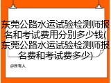东莞公路水运试验检测师报名和考试费用分别多少钱(东莞公路水运试验检测师报名费和考试费多少)