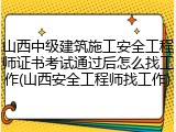 山西中级建筑施工安全工程师证书考试通过后怎么找工作(山西安全工程师找工作)