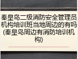秦皇岛二级消防安全管理员机构培训班当地周边的有吗(秦皇岛周边有消防培训机构)