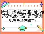 滁州中级物业管理员是机考还是笔试考场在哪里(滁州机考考场在哪里)