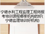 宁德水利工程监理工程师报考培训课程哪家机构的好(宁德监理培训好机构)
