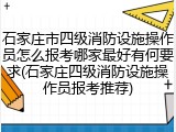 石家庄市四级消防设施操作员怎么报考哪家最好有何要求(石家庄四级消防设施操作员报考推荐)