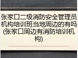 张家口二级消防安全管理员机构培训班当地周边的有吗(张家口周边有消防培训机构)