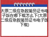 太原二级应急救援员证书电子版在哪下载怎么下(太原二级应急救援员证书电子版下载)
