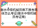 衡水中级机械员难不难考具体怎么考证(衡水中级机械员考证难)