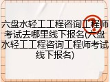 六盘水轻工工程咨询工程师考试去哪里线下报名(六盘水轻工工程咨询工程师考试线下报名)