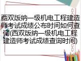 西双版纳一级机电工程建造师考试成绩公布时间如何查询(西双版纳一级机电工程建造师考试成绩查询时间)