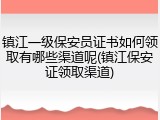 镇江一级保安员证书如何领取有哪些渠道呢(镇江保安证领取渠道)