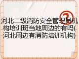河北二级消防安全管理员机构培训班当地周边的有吗(河北周边有消防培训机构)