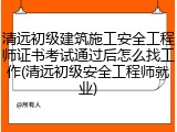 清远初级建筑施工安全工程师证书考试通过后怎么找工作(清远初级安全工程师就业)