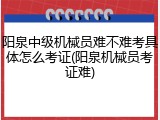 阳泉中级机械员难不难考具体怎么考证(阳泉机械员考证难)