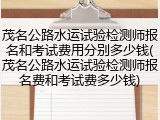 茂名公路水运试验检测师报名和考试费用分别多少钱(茂名公路水运试验检测师报名费和考试费多少钱)
