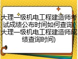 大理一级机电工程建造师考试成绩公布时间如何查询(大理一级机电工程建造师成绩查询时间)