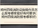 朔州四级消防设施操作员怎么报考哪家最好有何要求(朔州四级消防报考哪家好)