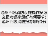沧州四级消防设施操作员怎么报考哪家最好有何要求(沧州四级消防报考哪家好)