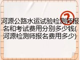 河源公路水运试验检测师报名和考试费用分别多少钱(河源检测师报名费用多少)