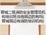 晋城二级消防安全管理员机构培训班当地周边的有吗(晋城周边有消防培训机构)