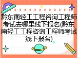黔东南轻工工程咨询工程师考试去哪里线下报名(黔东南轻工工程咨询工程师考试线下报名)