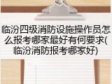 临汾四级消防设施操作员怎么报考哪家最好有何要求(临汾消防报考哪家好)